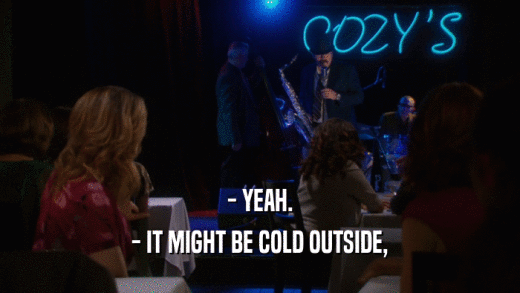 - YEAH. - IT MIGHT BE COLD OUTSIDE, 