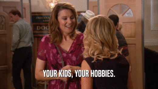 YOUR KIDS, YOUR HOBBIES.  