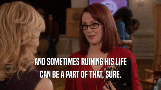 AND SOMETIMES RUINING HIS LIFE CAN BE A PART OF THAT, SURE. 