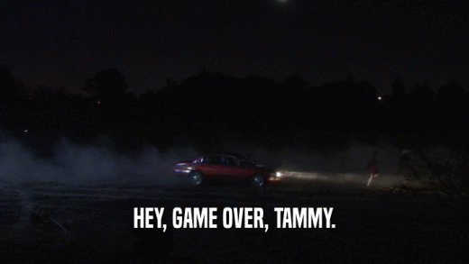 HEY, GAME OVER, TAMMY.  