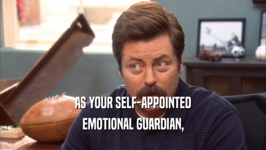 AS YOUR SELF-APPOINTED EMOTIONAL GUARDIAN, 