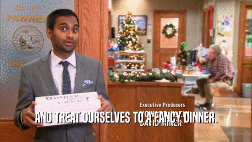 AND TREAT OURSELVES TO A FANCY DINNER.  