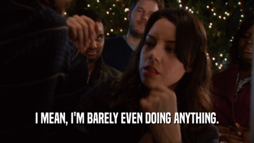 I MEAN, I'M BARELY EVEN DOING ANYTHING.  