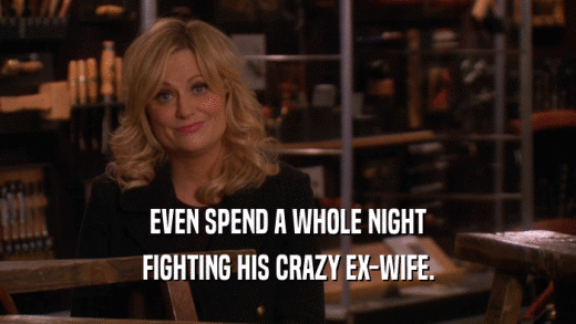 EVEN SPEND A WHOLE NIGHT
 FIGHTING HIS CRAZY EX-WIFE.
 