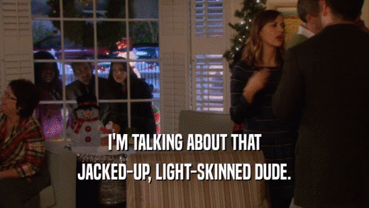 I'M TALKING ABOUT THAT JACKED-UP, LIGHT-SKINNED DUDE. 