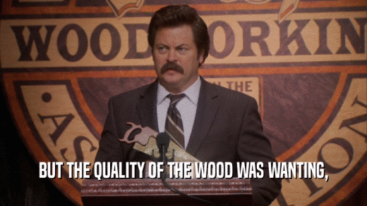 BUT THE QUALITY OF THE WOOD WAS WANTING,  