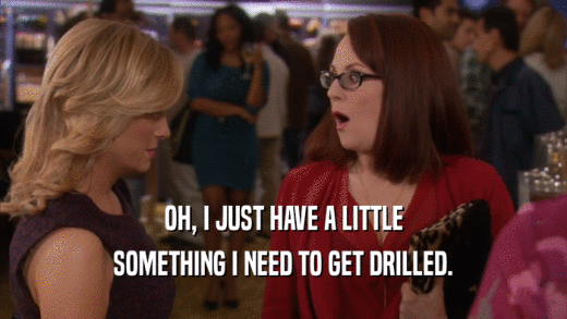 OH, I JUST HAVE A LITTLE SOMETHING I NEED TO GET DRILLED. 