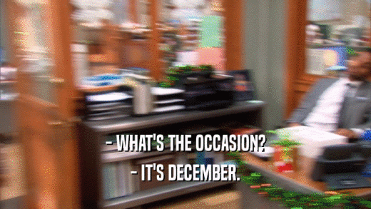 - WHAT'S THE OCCASION? - IT'S DECEMBER. 