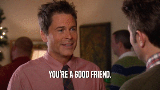 YOU'RE A GOOD FRIEND.  
