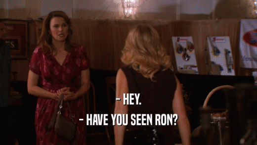 - HEY. - HAVE YOU SEEN RON? 