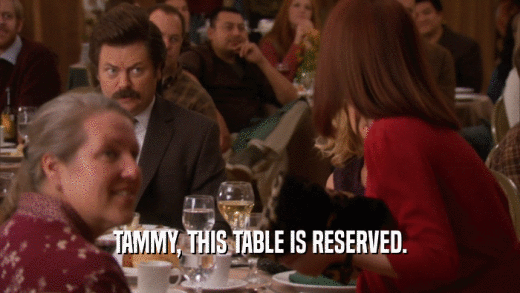 TAMMY, THIS TABLE IS RESERVED.  