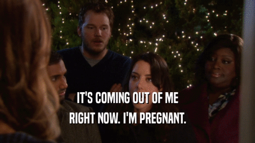 IT'S COMING OUT OF ME RIGHT NOW. I'M PREGNANT. 