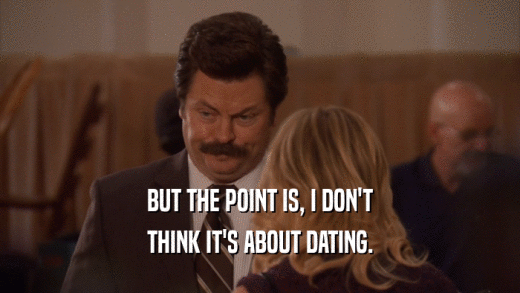 BUT THE POINT IS, I DON'T THINK IT'S ABOUT DATING. 