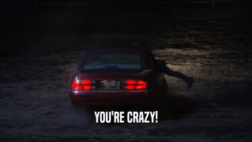 YOU'RE CRAZY!  