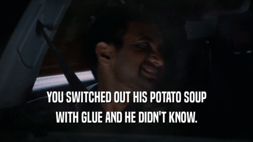 YOU SWITCHED OUT HIS POTATO SOUP WITH GLUE AND HE DIDN'T KNOW. 