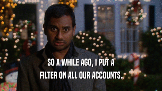 SO A WHILE AGO, I PUT A FILTER ON ALL OUR ACCOUNTS. 