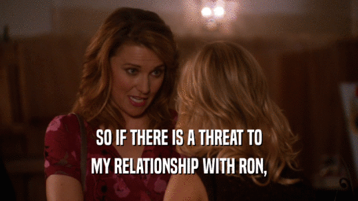 SO IF THERE IS A THREAT TO MY RELATIONSHIP WITH RON, 