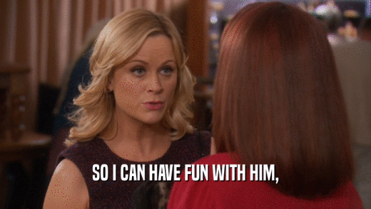 SO I CAN HAVE FUN WITH HIM,  