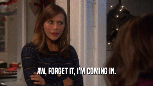 AW, FORGET IT, I'M COMING IN.  