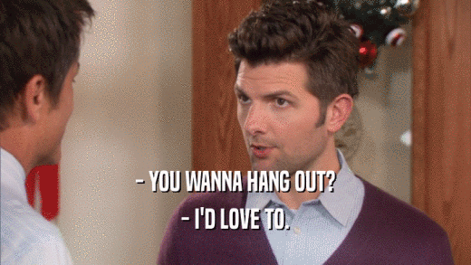 - YOU WANNA HANG OUT? - I'D LOVE TO. 