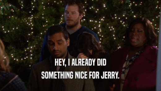 HEY, I ALREADY DID SOMETHING NICE FOR JERRY. 