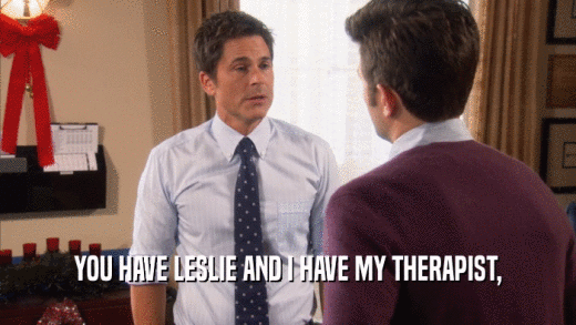 YOU HAVE LESLIE AND I HAVE MY THERAPIST,
  