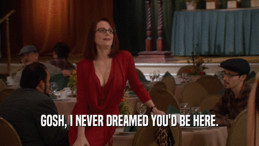 GOSH, I NEVER DREAMED YOU'D BE HERE.  