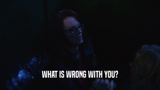 WHAT IS WRONG WITH YOU?  