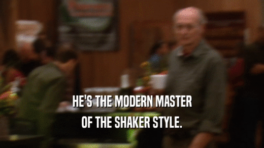 HE'S THE MODERN MASTER
 OF THE SHAKER STYLE.
 