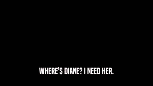 WHERE'S DIANE? I NEED HER.  