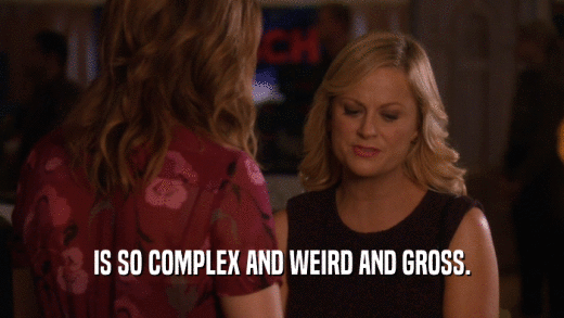 IS SO COMPLEX AND WEIRD AND GROSS.  