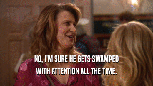 NO, I'M SURE HE GETS SWAMPED WITH ATTENTION ALL THE TIME. 