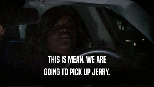 THIS IS MEAN. WE ARE GOING TO PICK UP JERRY. 