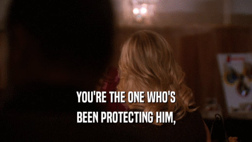 YOU'RE THE ONE WHO'S BEEN PROTECTING HIM, 