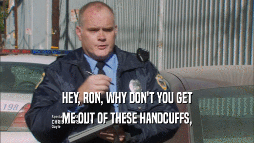 HEY, RON, WHY DON'T YOU GET ME OUT OF THESE HANDCUFFS, 