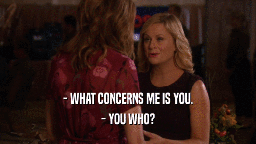 - WHAT CONCERNS ME IS YOU. - YOU WHO? 