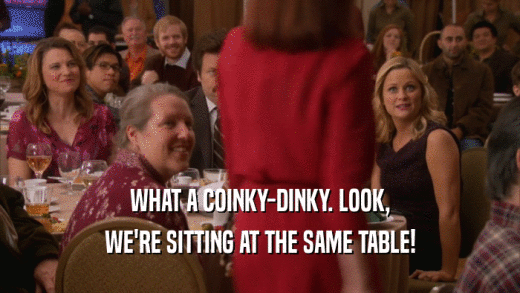 WHAT A COINKY-DINKY. LOOK, WE'RE SITTING AT THE SAME TABLE! 