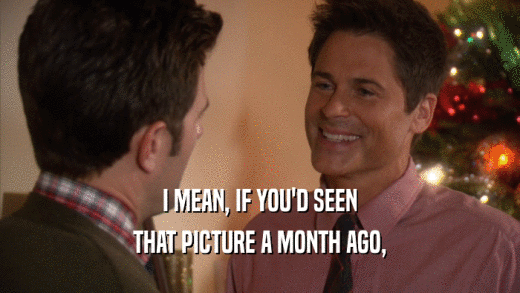 I MEAN, IF YOU'D SEEN THAT PICTURE A MONTH AGO, 