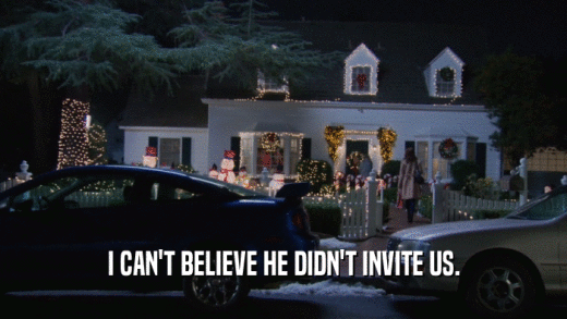 I CAN'T BELIEVE HE DIDN'T INVITE US.  