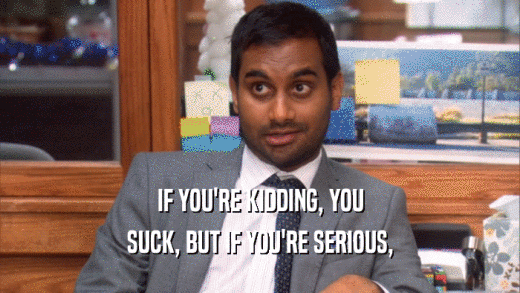IF YOU'RE KIDDING, YOU SUCK, BUT IF YOU'RE SERIOUS, 