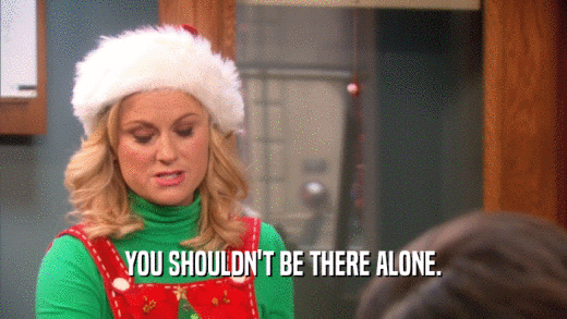 YOU SHOULDN'T BE THERE ALONE.  