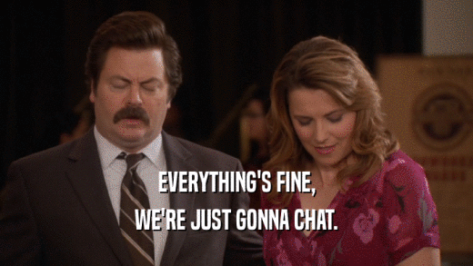 EVERYTHING'S FINE, WE'RE JUST GONNA CHAT. 