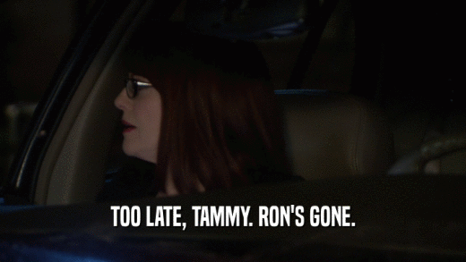 TOO LATE, TAMMY. RON'S GONE.  