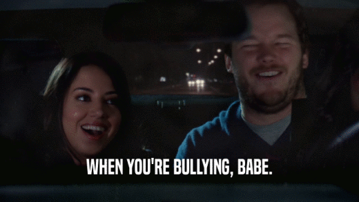 WHEN YOU'RE BULLYING, BABE.  