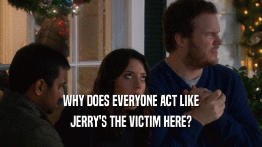 WHY DOES EVERYONE ACT LIKE JERRY'S THE VICTIM HERE? 
