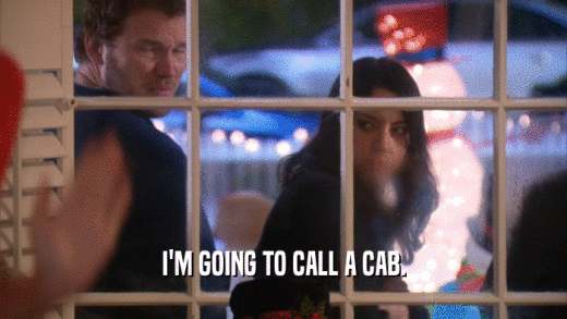 I'M GOING TO CALL A CAB.  