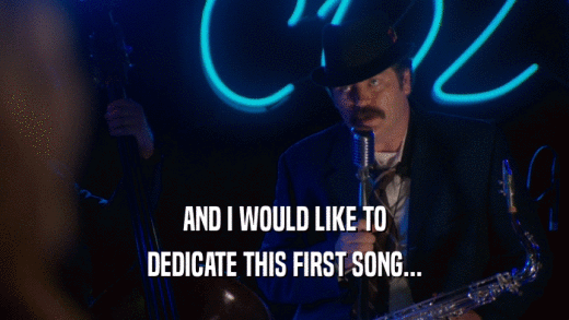 AND I WOULD LIKE TO DEDICATE THIS FIRST SONG... 
