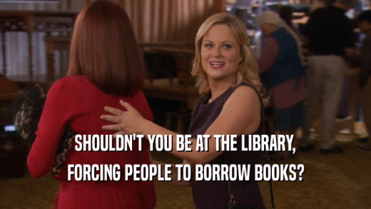 SHOULDN'T YOU BE AT THE LIBRARY, FORCING PEOPLE TO BORROW BOOKS? 
