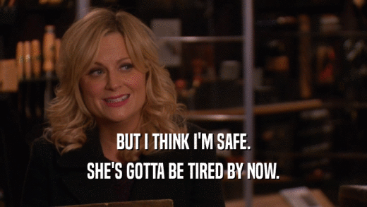 BUT I THINK I'M SAFE. SHE'S GOTTA BE TIRED BY NOW. 