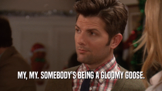 MY, MY. SOMEBODY'S BEING A GLOOMY GOOSE.  